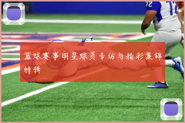 篮球赛事明星球员专访与精彩集锦特辑
