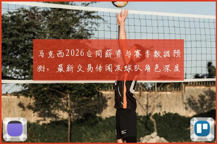 马克西2026合同薪资与赛季数据预测，最新交易传闻及球队角色深度分析
