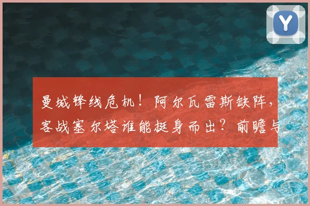 曼城锋线危机！阿尔瓦雷斯缺阵，客战塞尔塔谁能挺身而出？前瞻与比分预测