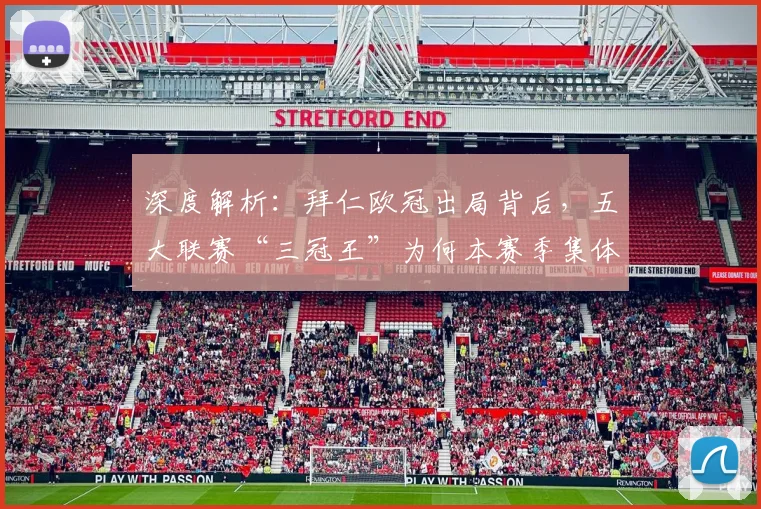 深度解析：拜仁欧冠出局背后，五大联赛“三冠王”为何本赛季集体绝迹？
