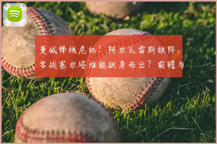 曼城锋线危机！阿尔瓦雷斯缺阵，客战塞尔塔谁能挺身而出？前瞻与比分预测