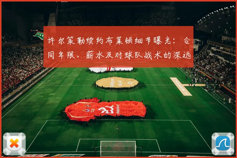 许尔策勒续约布莱顿细节曝光：合同年限、薪水及对球队战术的深远影响