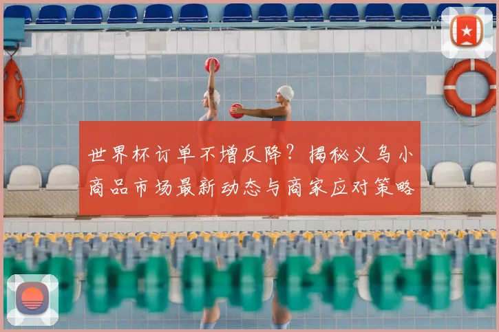 世界杯订单不增反降？揭秘义乌小商品市场最新动态与商家应对策略