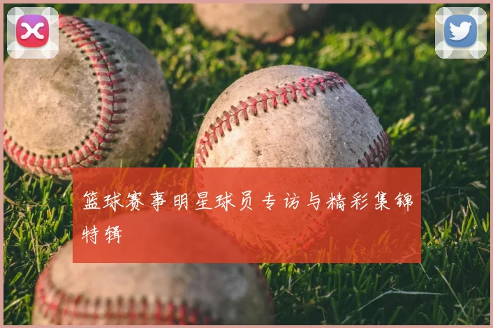 篮球赛事明星球员专访与精彩集锦特辑