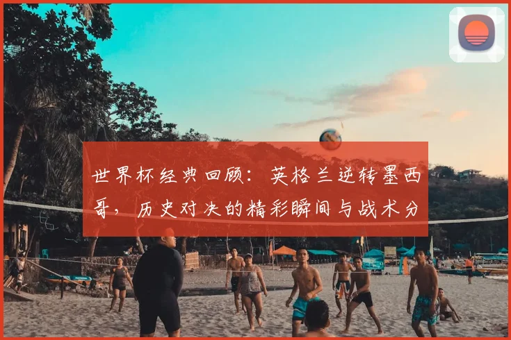 世界杯经典回顾：英格兰逆转墨西哥，历史对决的精彩瞬间与战术分析